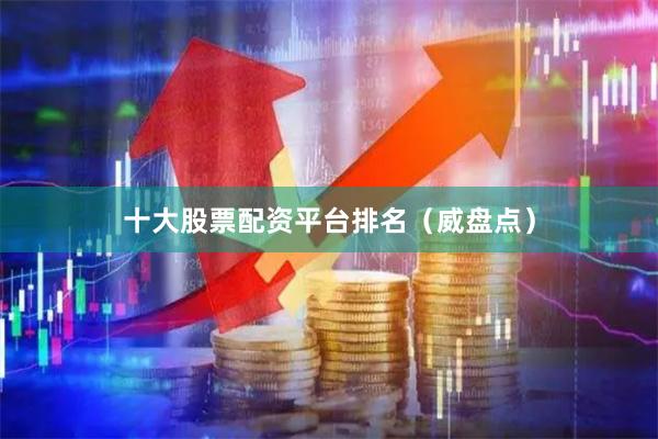 十大股票配资平台排名（威盘点）