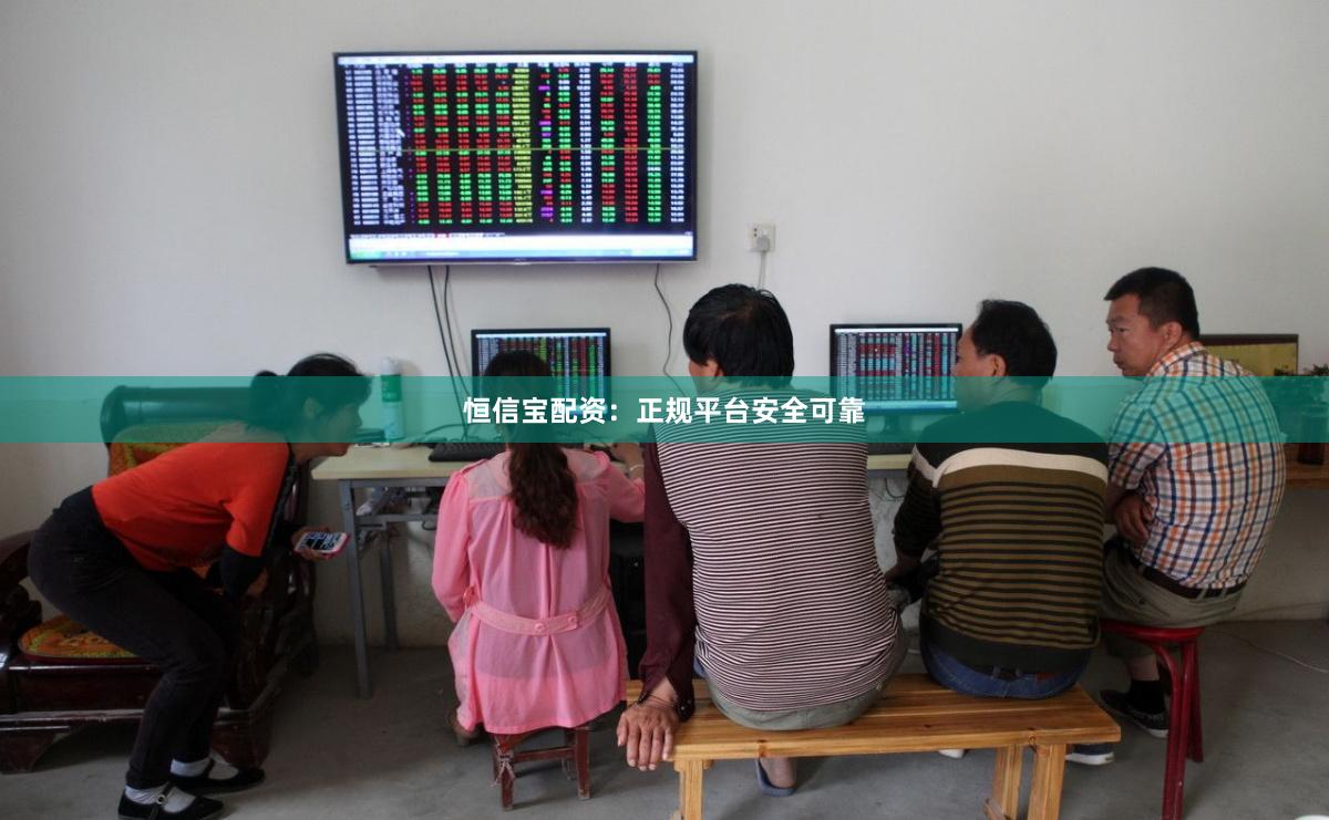 恒信宝配资：正规平台安全可靠