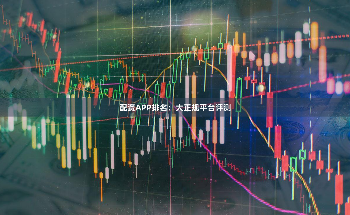 配资APP排名：大正规平台评测