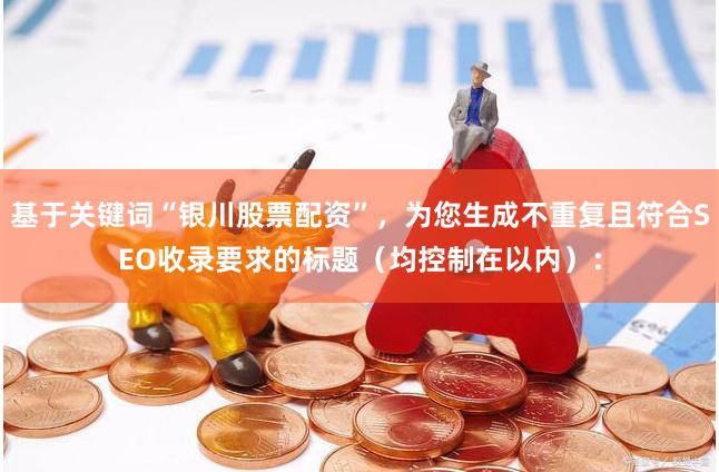 基于关键词“银川股票配资”，为您生成不重复且符合SEO收录要求的标题（均控制在以内）：