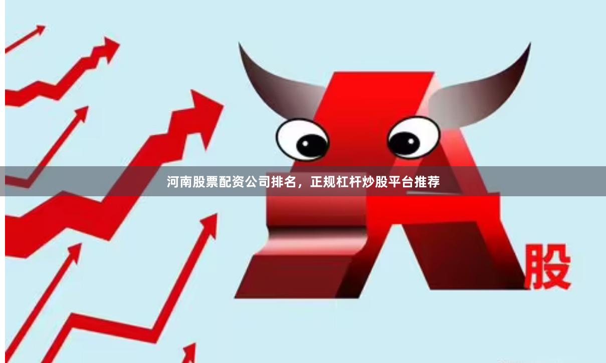 河南股票配资公司排名，正规杠杆炒股平台推荐