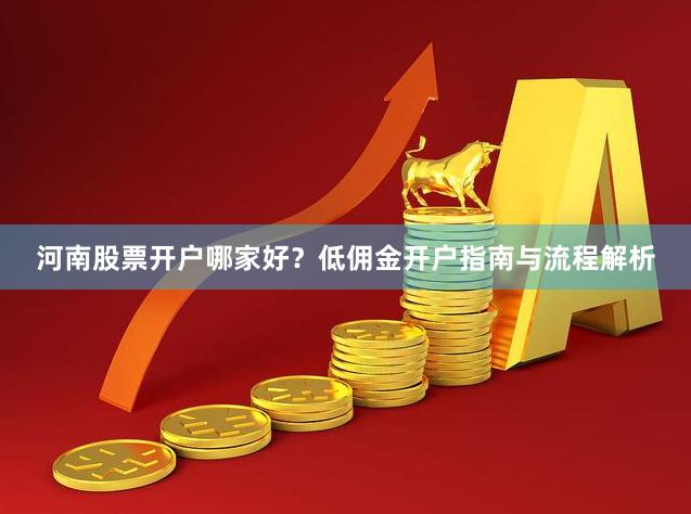 河南股票开户哪家好？低佣金开户指南与流程解析