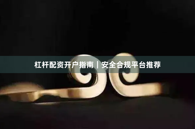 杠杆配资开户指南｜安全合规平台推荐