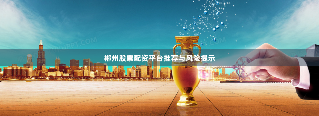 郴州股票配资平台推荐与风险提示