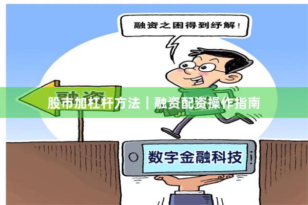 股市加杠杆方法｜融资配资操作指南