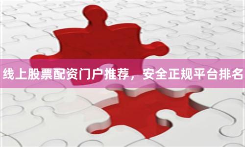 线上股票配资门户推荐，安全正规平台排名