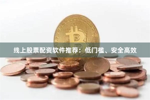 线上股票配资软件推荐：低门槛、安全高效