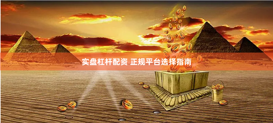 实盘杠杆配资 正规平台选择指南