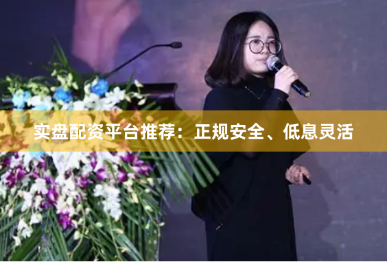 实盘配资平台推荐：正规安全、低息灵活