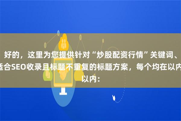 好的，这里为您提供针对“炒股配资行情”关键词、适合SEO收录且标题不重复的标题方案，每个均在以内：