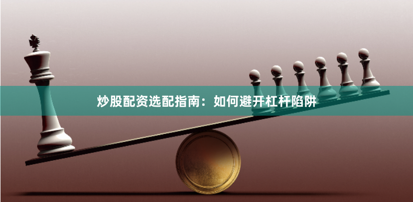 炒股配资选配指南：如何避开杠杆陷阱
