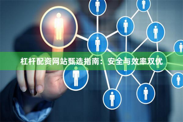 杠杆配资网站甄选指南:安全与效率双优