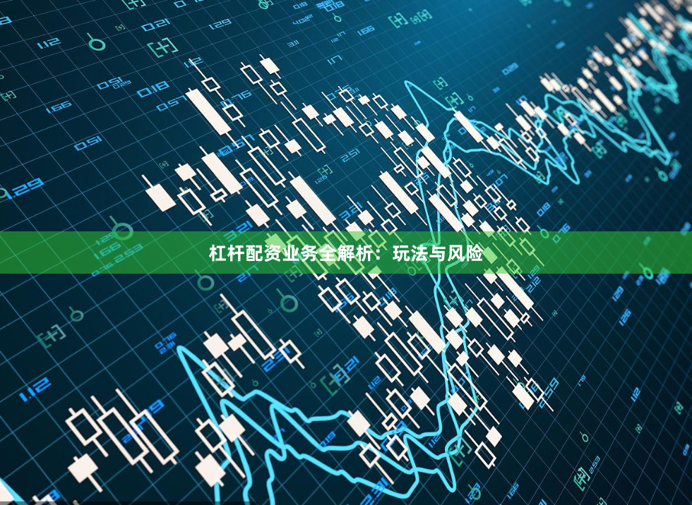 杠杆配资业务全解析：玩法与风险