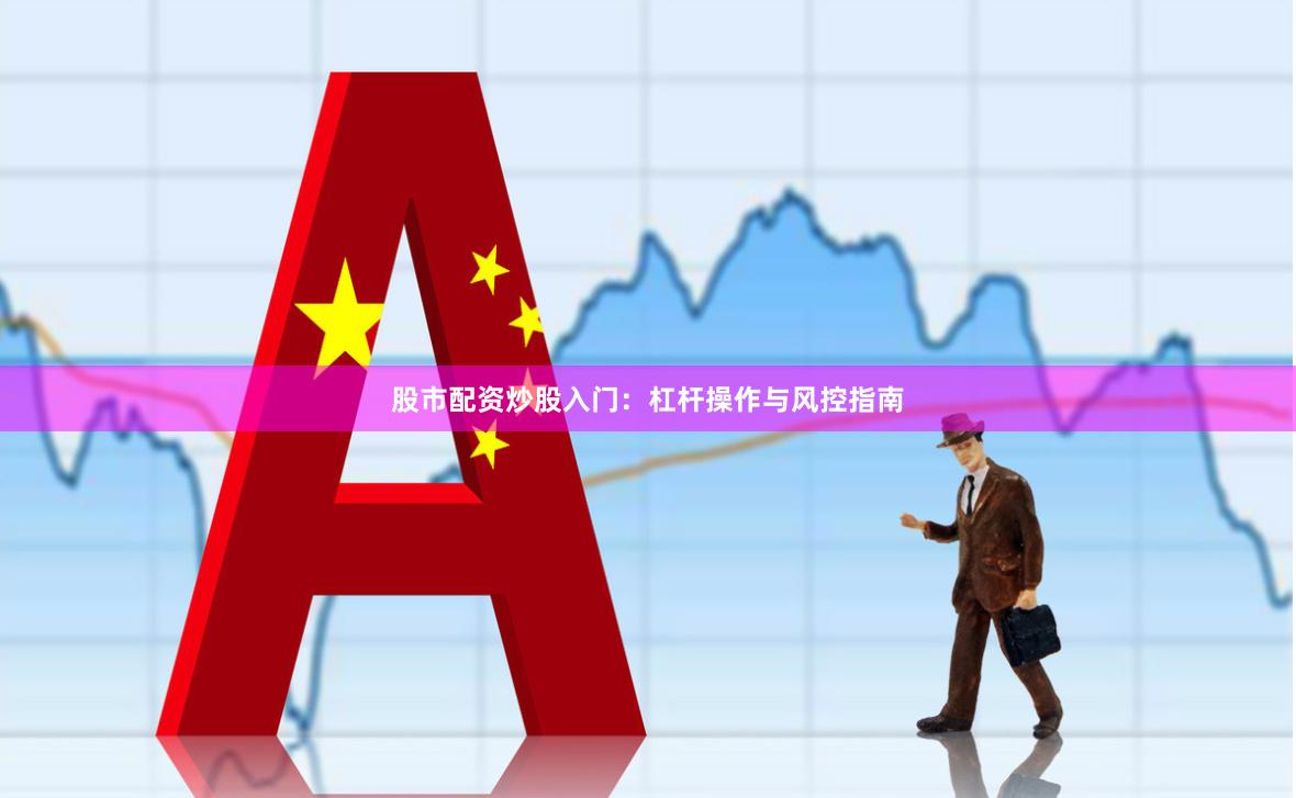 股市配资炒股入门：杠杆操作与风控指南